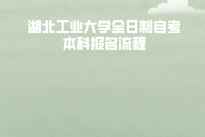 湖北工業(yè)大學(xué)全日制自考本科報名流程