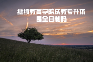 華中農(nóng)業(yè)大學繼續(xù)教育學院成教專升本是全日制嗎