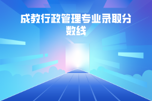 武漢理工大學(xué)成教行政管理專業(yè)錄取分?jǐn)?shù)線