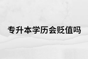 2021年專升本繼續(xù)擴招，專升本學(xué)歷會不會貶值