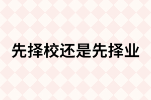 統(tǒng)招專升本考試報考時， 專業(yè)和學校先選哪個？