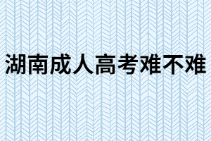 湖南成人高考難嗎？