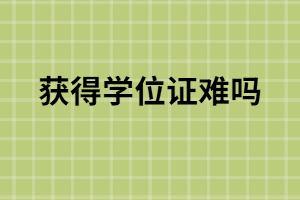 函授本科獲得學(xué)位證難嗎？函授怎么獲得學(xué)位證？