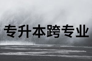 全日制專升本跨專業(yè)究竟難在哪里？