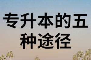 湖北專升本的5種途徑中，那種含金量最高？