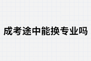湖南成考途中能換專業(yè)嗎？換專業(yè)的條件是什么?