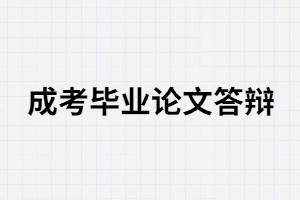 湖南成考畢業(yè)需要論文答辯嗎？答辯分那三步？