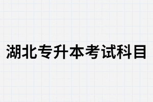 湖北專升本考試科目都有哪些安排？