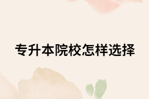 選擇專升本院校要看那幾點(diǎn)？