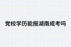 黨校學(xué)歷能報考湖南成考嗎？