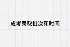 湖南成考錄取的時(shí)間和批次是怎樣的？