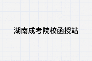 函授站是什么？湖南成考考生通過函授站報(bào)名優(yōu)勢有哪些？