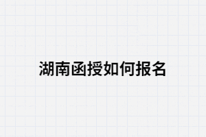 2021年湖南函授如何報名？報考條件有哪些？