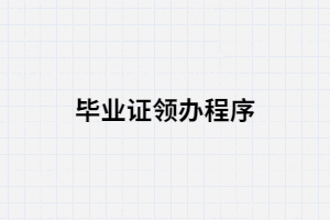 湖南成考領(lǐng)辦畢業(yè)證的程序有哪些？