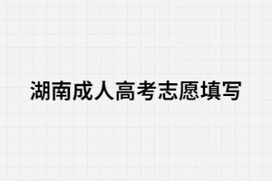 湖南成人高考填寫志愿時怎樣樣填寫合適