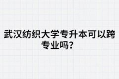 武漢紡織大學(xué)專(zhuān)升本可以跨專(zhuān)業(yè)嗎？選專(zhuān)業(yè)要注意那些？