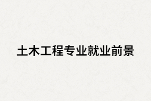 湖南成人高考土木工程專(zhuān)業(yè)就業(yè)前景怎么樣？