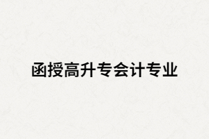 湖南函授高升專會計專業(yè)主要課程有哪些？