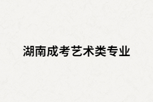 湖南成考藝術(shù)類有哪些招生專業(yè)？考試科目又有哪些？