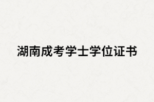 湖南成人高考學(xué)位學(xué)士證書有什么用？該如何申請(qǐng)？