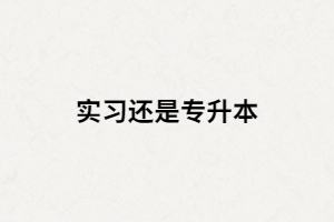 湖北大三畢業(yè)生是選擇專升本還是畢業(yè)實習？