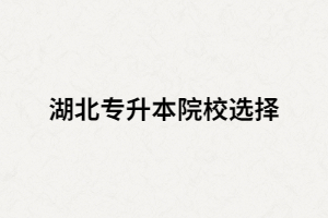 湖北全日制專升本院校有哪些？又該如何選擇？