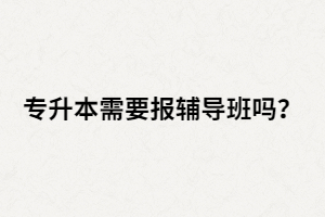 湖北專升本要不要報(bào)班？在什么情況下報(bào)班？