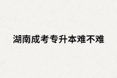 湖南成考專升本難嗎？沒過怎么辦？