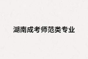 湖南成人高考師范類專業(yè)怎么樣？