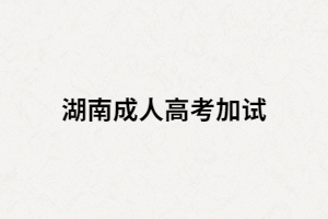 湖南成人高考加試是什么？什么情況下要加試？