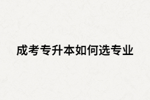 湖南成考專升本從那些方面選專業(yè)比較好？