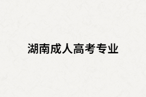 2021年湖南成人高考熱門專業(yè)都有哪些？