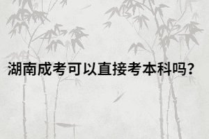 湖南成人高考可以直接考本科嗎？有什么報考條件？