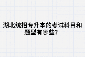湖北統(tǒng)招專升本的考試科目和題型有哪些？