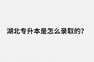 湖北專升本是怎么錄取的？錄取流程是怎樣的？