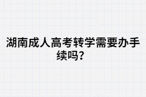 湖南成人高考轉學需要辦手續(xù)嗎？