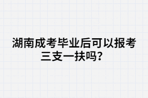 湖南成考畢業(yè)后可以報(bào)考三支一扶嗎？