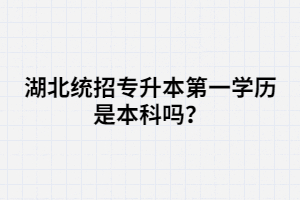 湖北統(tǒng)招專升本第一學(xué)歷是本科嗎？