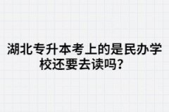 湖北專升本考上的是民辦學校還要去讀嗎？