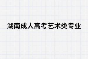 湖南成人高考藝術類招生專業(yè)有哪些？