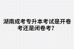 湖南成考專升本考試是開卷考還是閉卷考？