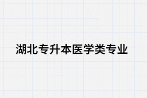  湖北專升本醫(yī)學類專業(yè)考生可以選擇哪些院校？