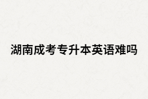 湖南成考專升本英語難嗎？基礎(chǔ)很差該怎么辦？
