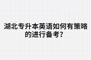 湖北專升本英語(yǔ)如何有策略的進(jìn)行備考？