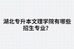 湖北專升本文理學(xué)院有哪些招生專業(yè)？