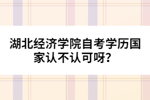湖北經(jīng)濟學(xué)院自考學(xué)歷國家認不認可呀？