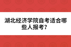 湖北經(jīng)濟學(xué)院自考適合哪些人報考？