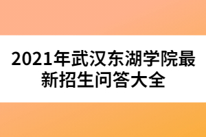 2021年武漢東湖學(xué)院最新招生問答大全