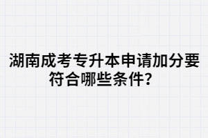 湖南成考專升本申請(qǐng)加分要符合哪些條件？
