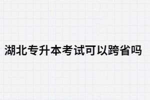 湖北專升本考試可以跨省嗎？